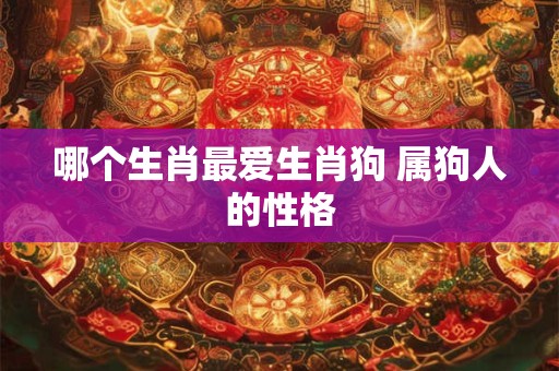 哪个生肖最爱生肖狗 属狗人的性格 哪个生肖最爱生肖狗 属狗人的性格