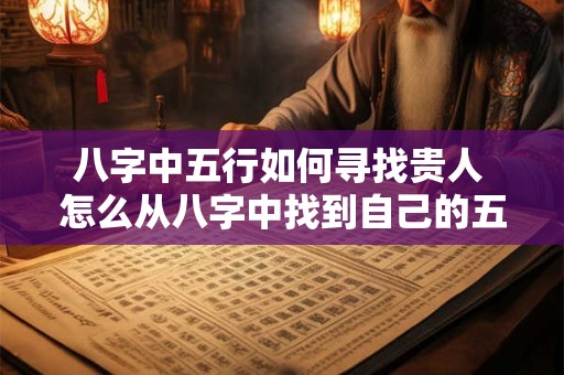 八字中五行如何寻找贵人 怎么从八字中找到自己的五行属性