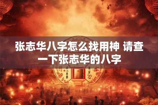 张志华八字怎么找用神 请查一下张志华的八字