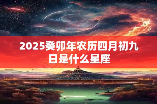 2025癸卯年农历四月初九日是什么星座