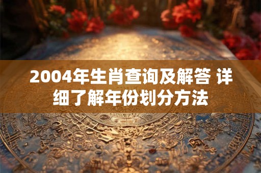 2004年生肖查询及解答 详细了解年份划分方法