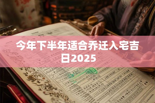 今年下半年适合乔迁入宅吉日2025