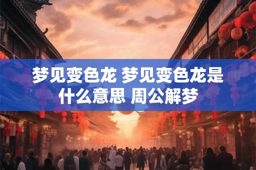 梦见变色龙 梦见变色龙是什么意思 周公解梦