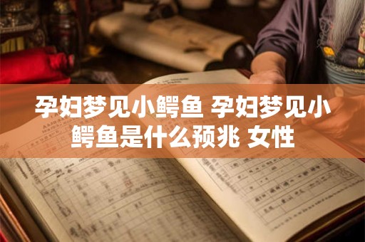 孕妇梦见小鳄鱼 孕妇梦见小鳄鱼是什么预兆 女性