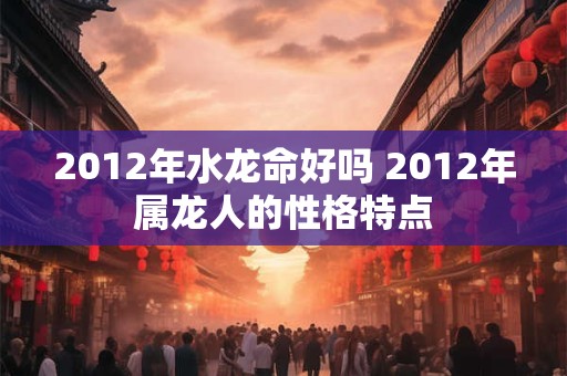 2012年水龙命好吗 2012年属龙人的性格特点
