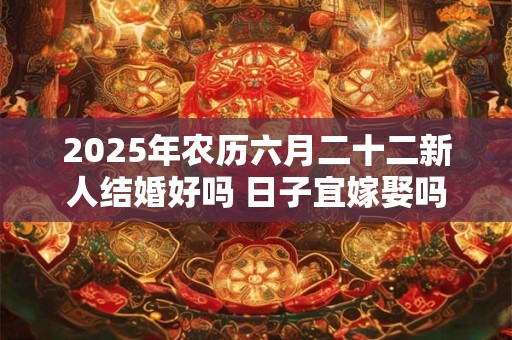2025年农历六月二十二新人结婚好吗 日子宜嫁娶吗