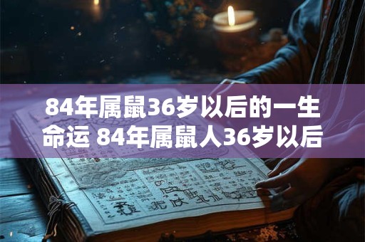 84年属鼠36岁以后的一生命运 84年属鼠人36岁以后运势