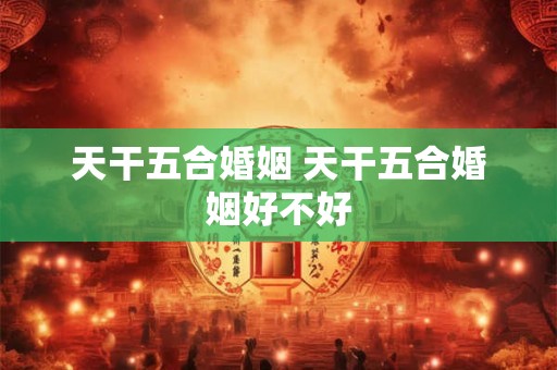 天干五合婚姻 天干五合婚姻好不好