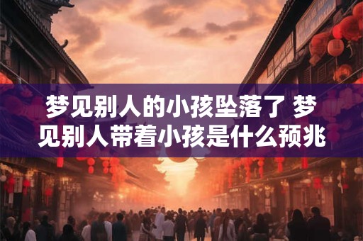 梦见别人的小孩坠落了 梦见别人带着小孩是什么预兆