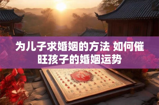 为儿子求婚姻的方法 如何催旺孩子的婚姻运势