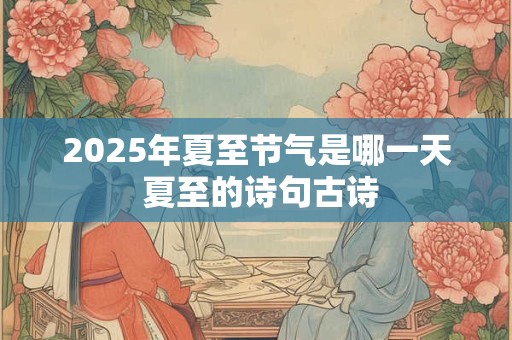 2025年夏至节气是哪一天 夏至的诗句古诗