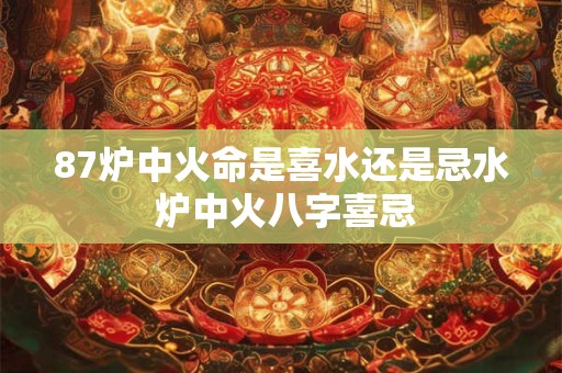 87炉中火命是喜水还是忌水 炉中火八字喜忌