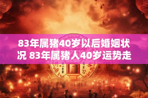 83年属猪40岁以后婚姻状况 83年属猪人40岁运势走向
