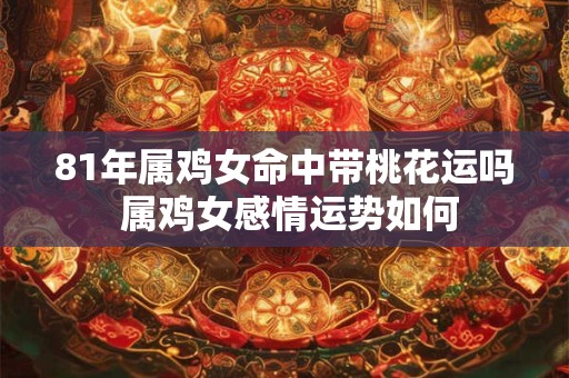 81年属鸡女命中带桃花运吗 属鸡女感情运势如何