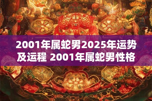 2001年属蛇男2025年运势及运程 2001年属蛇男性格特点