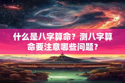 什么是八字算命？测八字算命要注意哪些问题？