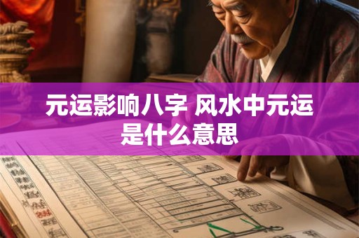 详细阅读:元运影响八字 风水中元运是什么意思 元运影响八字 风水中元运是什么意思
