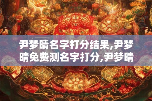 尹梦晴名字打分结果,尹梦晴免费测名字打分,尹梦晴周易免费测名字打分