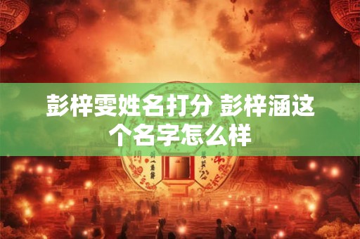 详细阅读:彭梓雯姓名打分 彭梓涵这个名字怎么样 彭梓雯姓名打分 彭梓涵这个名字怎么样