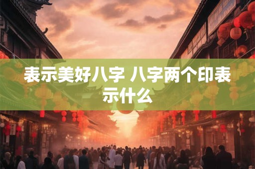 表示美好八字 八字两个印表示什么