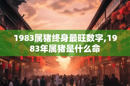 1983属猪终身最旺数字,1983年属猪是什么命 1983属猪终身最旺数字,1983年属猪是什么命