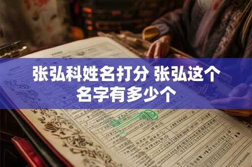 张弘科姓名打分 张弘这个名字有多少个