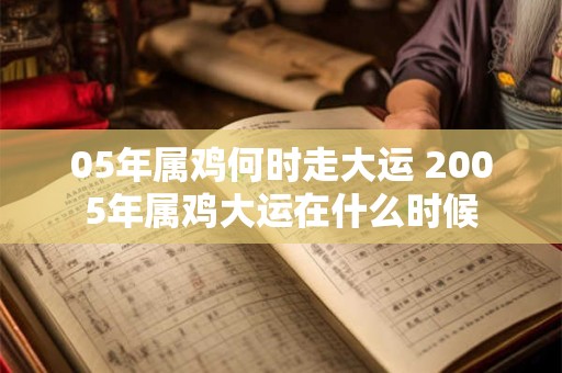 05年属鸡何时走大运 2005年属鸡大运在什么时候