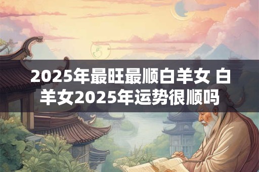 2025年最旺最顺白羊女 白羊女2025年运势很顺吗