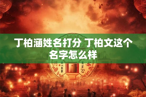 丁柏涵姓名打分 丁柏文这个名字怎么样
