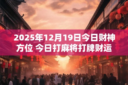 2025年12月19日今日财神方位 今日打麻将打牌财运方位！