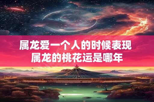 属龙爱一个人的时候表现 属龙的桃花运是哪年