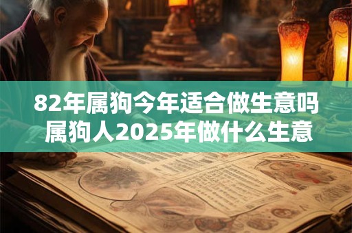 82年属狗今年适合做生意吗 属狗人2025年做什么生意赚钱