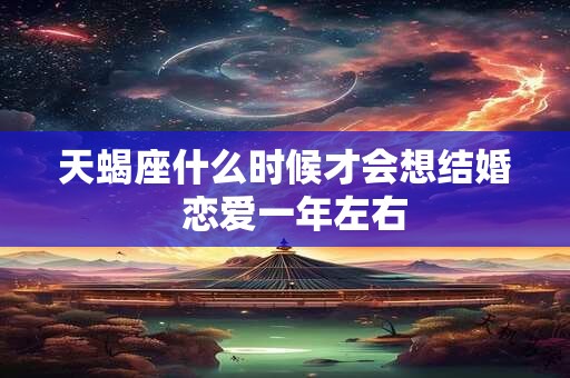 天蝎座什么时候才会想结婚  恋爱一年左右