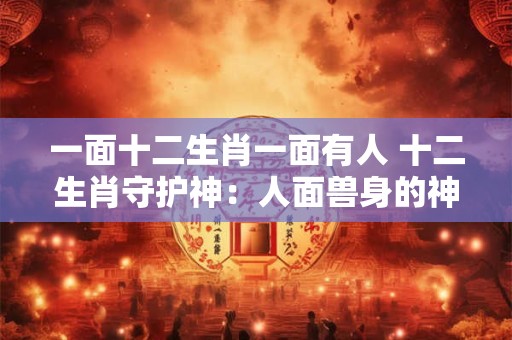 一面十二生肖一面有人 十二生肖守护神：人面兽身的神秘传奇