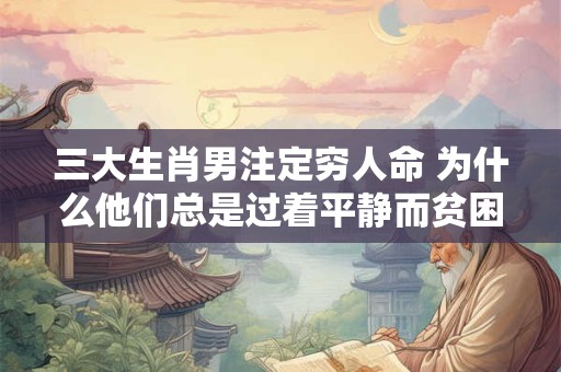 三大生肖男注定穷人命 为什么他们总是过着平静而贫困的生活
