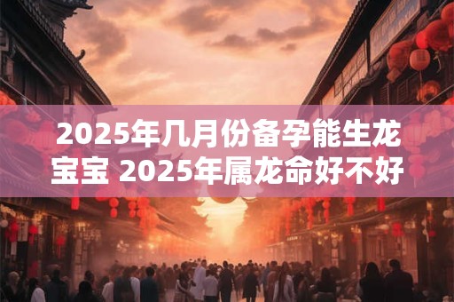 2026年几月份备孕能生龙宝宝 2026年属龙命好不好
