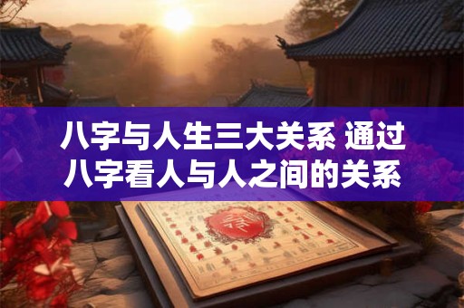 八字与人生三大关系 通过八字看人与人之间的关系