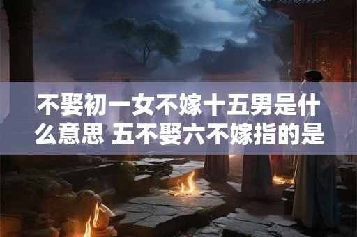 不娶初一女不嫁十五男是什么意思 五不娶六不嫁指的是什么