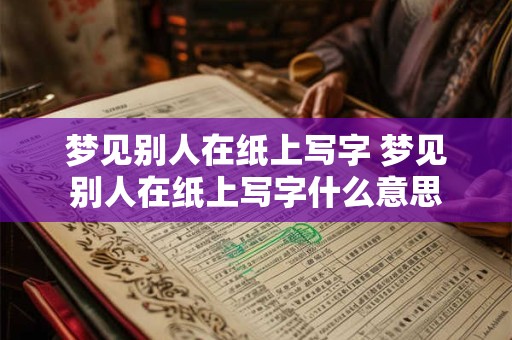 梦见别人在纸上写字 梦见别人在纸上写字什么意思