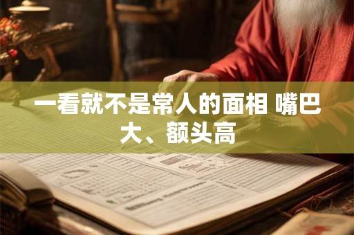 一看就不是常人的面相 嘴巴大、额头高