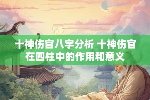 十神伤官八字分析 十神伤官在四柱中的作用和意义