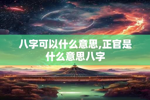 八字可以什么意思,正官是什么意思八字