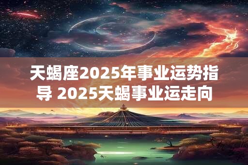 天蝎座2025年事业运势指导 2025天蝎事业运走向