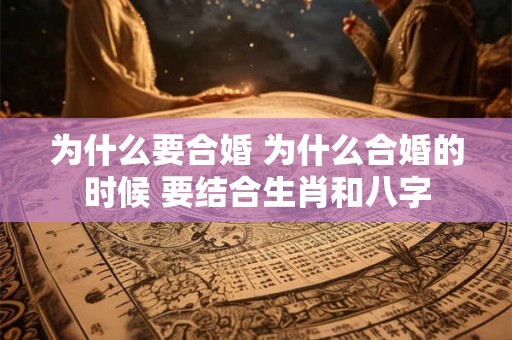 为什么要合婚 为什么合婚的时候 要结合生肖和八字