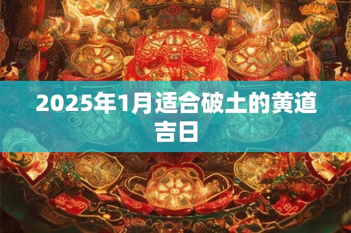 2025年1月适合破土的黄道吉日
