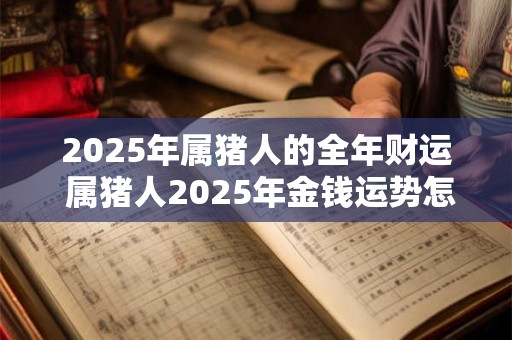 2025年属猪人的全年财运 属猪人2025年金钱运势怎么样