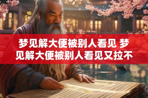 梦见解大便被别人看见 梦见解大便被别人看见又拉不出来
