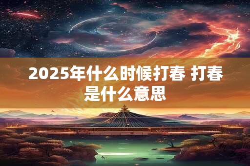 2025年什么时候打春 打春是什么意思