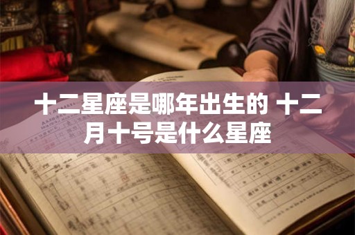 十二星座是哪年出生的 十二月十号是什么星座