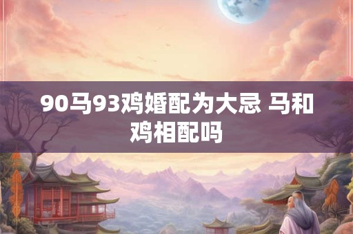 90马93鸡婚配为大忌 马和鸡相配吗